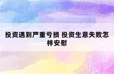 投资遇到严重亏损 投资生意失败怎样安慰